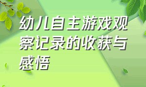 幼儿自主游戏观察记录的收获与感悟