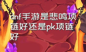 dnf手游是悲鸣项链好还是pk项链好