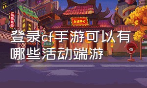 登录cf手游可以有哪些活动端游