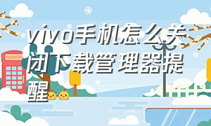 vivo手机怎么关闭下载管理器提醒