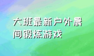 大班最新户外晨间锻炼游戏