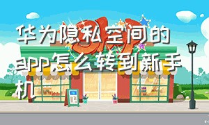 华为隐私空间的app怎么转到新手机