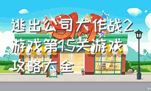 逃出公司大作战2游戏第15关游戏攻略大全