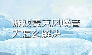 游戏麦克风噪音大怎么解决