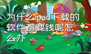 为什么ipad下载的软件都要钱呢怎么办