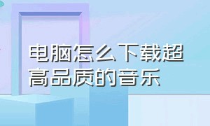 电脑怎么下载超高品质的音乐