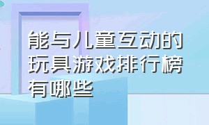 能与儿童互动的玩具游戏排行榜有哪些