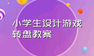 小学生设计游戏转盘教案