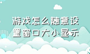 游戏怎么随意设置窗口大小显示