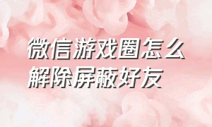 微信游戏圈怎么解除屏蔽好友