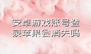 安卓游戏账号登录苹果会消失吗