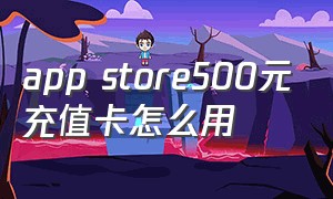 app store500元充值卡怎么用