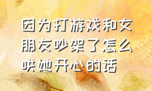 因为打游戏和女朋友吵架了怎么哄她开心的话