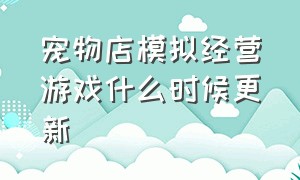 宠物店模拟经营游戏什么时候更新