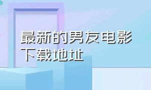 最新的男友电影下载地址