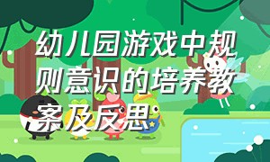 幼儿园游戏中规则意识的培养教案及反思