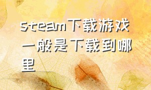 steam下载游戏一般是下载到哪里