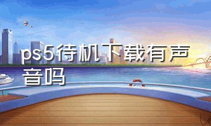 ps5待机下载有声音吗