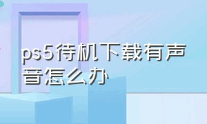 ps5待机下载有声音怎么办