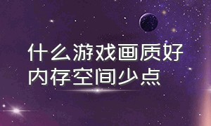 什么游戏画质好内存空间少点