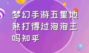 梦幻手游五星地煞打得过泡泡王吗知乎