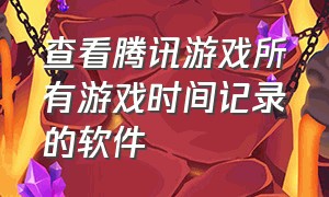 查看腾讯游戏所有游戏时间记录的软件