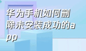 华为手机如何删除未安装成功的app