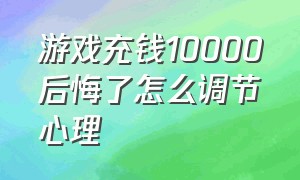 游戏充钱10000后悔了怎么调节心理