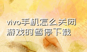 vivo手机怎么关闭游戏时暂停下载