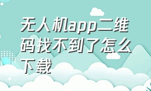 无人机app二维码找不到了怎么下载