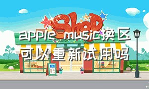 apple music换区可以重新试用吗