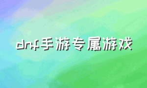 dnf手游专属游戏