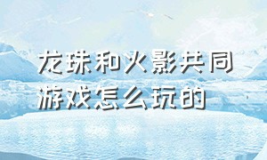 龙珠和火影共同游戏怎么玩的