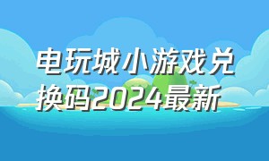 电玩城小游戏兑换码2024最新