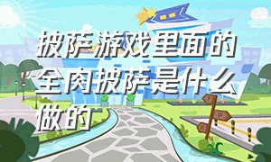 披萨游戏里面的全肉披萨是什么做的