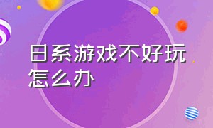 日系游戏不好玩怎么办