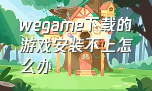 wegame下载的游戏安装不上怎么办