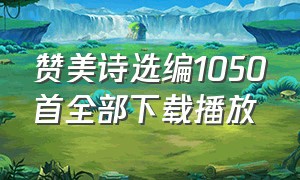 赞美诗选编1050首全部下载播放