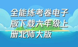 全能练考卷电子版下载六年级上册北师大版