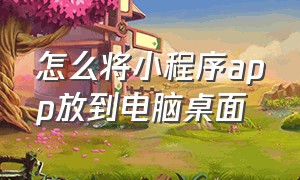 怎么将小程序app放到电脑桌面