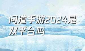 问道手游2024是双平台吗