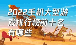 2022手机大型游戏排行榜前十名有哪些