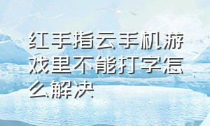 红手指云手机游戏里不能打字怎么解决