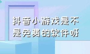 抖音小游戏是不是免费的软件呀