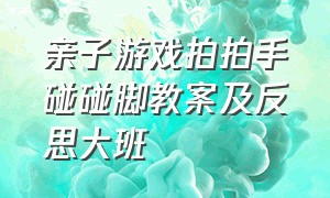 亲子游戏拍拍手碰碰脚教案及反思大班