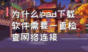 为什么ipad下载软件需要一直检查网络连接