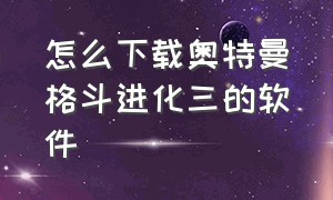 怎么下载奥特曼格斗进化三的软件