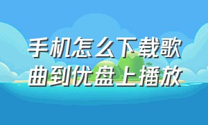 手机怎么下载歌曲到优盘上播放