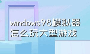 windows98模拟器怎么玩大型游戏