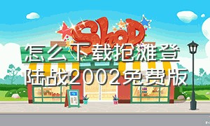 怎么下载抢滩登陆战2002免费版